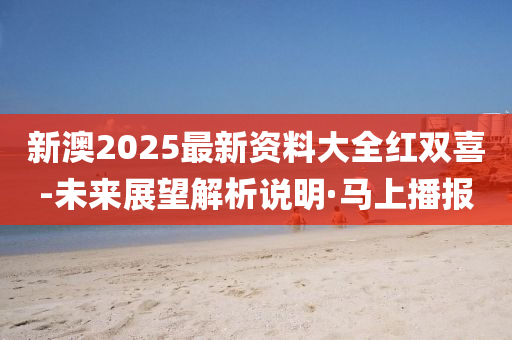 新澳2025最新資料大全紅雙喜-未來展望解析說明·馬上播報(bào)