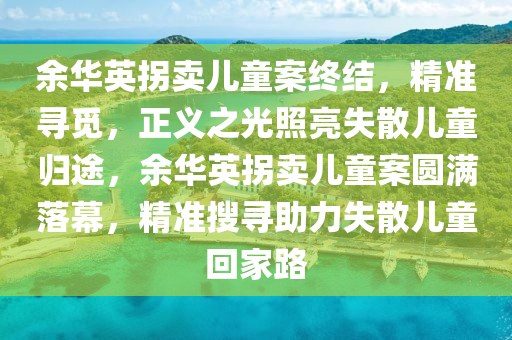 余華英拐賣兒童案終結(jié)，精準(zhǔn)尋覓，正義之光照亮失散兒童歸途，余華英拐賣兒童案圓滿落幕，精準(zhǔn)搜尋助力失散兒童回家路