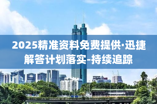 2025精準(zhǔn)資料免費(fèi)提供·迅捷解答計(jì)劃落實(shí)-持續(xù)追蹤