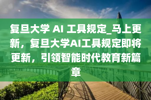 復(fù)旦大學(xué) AI 工具規(guī)定_馬上更新，復(fù)旦大學(xué)AI工具規(guī)定即將更新，引領(lǐng)智能時代教育新篇章