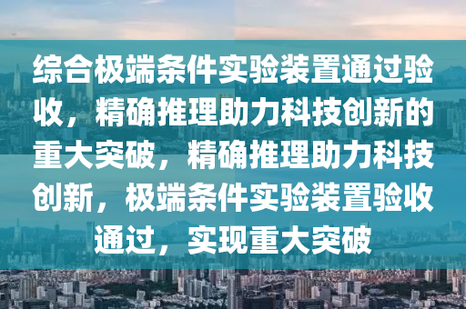 綜合極端條件實驗裝置通過驗收，精確推理助力科技創(chuàng)新的重大突破，精確推理助力科技創(chuàng)新，極端條件實驗裝置驗收通過，實現(xiàn)重大突破