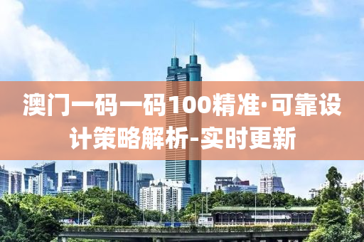 澳門一碼一碼100精準·可靠設(shè)計策略解析-實時更新