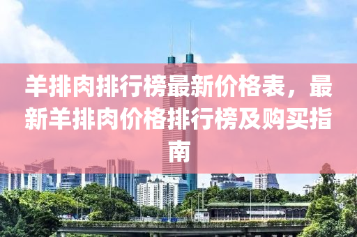 羊排肉排行榜最新價格表，最新羊排肉價格排行榜及購買指南