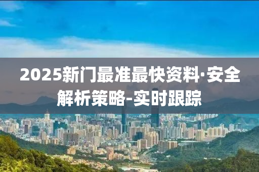 2025新門最準最快資料·安全解析策略-實時跟蹤