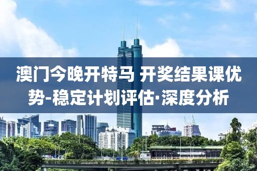 澳門今晚開特馬 開獎結(jié)果課優(yōu)勢-穩(wěn)定計劃評估·深度分析