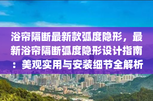 浴簾隔斷最新款弧度隱形，最新浴簾隔斷弧度隱形設(shè)計指南：美觀實用與安裝細(xì)節(jié)全解析