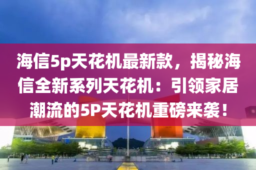 海信5p天花機最新款，揭秘海信全新系列天花機：引領(lǐng)家居潮流的5P天花機重磅來襲！