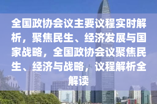 全國政協(xié)會議主要議程實時解析，聚焦民生、經(jīng)濟(jì)發(fā)展與國家戰(zhàn)略，全國政協(xié)會議聚焦民生、經(jīng)濟(jì)與戰(zhàn)略，議程解析全解讀