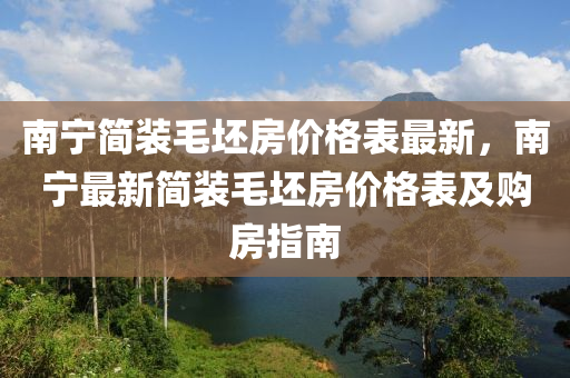 南寧簡裝毛坯房價格表最新，南寧最新簡裝毛坯房價格表及購房指南