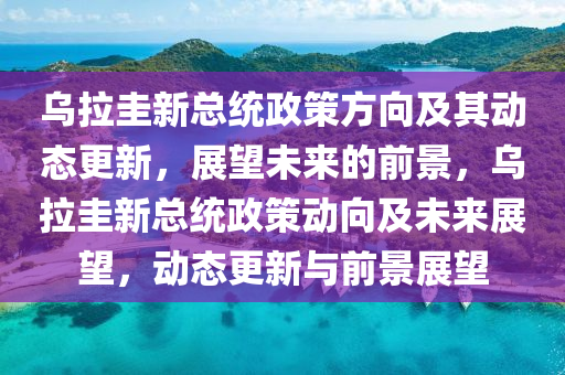 烏拉圭新總統(tǒng)政策方向及其動態(tài)更新，展望未來的前景，烏拉圭新總統(tǒng)政策動向及未來展望，動態(tài)更新與前景展望