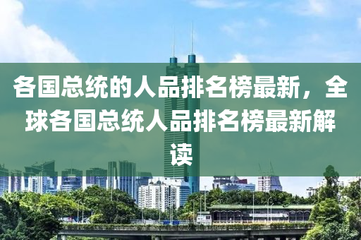 各國總統(tǒng)的人品排名榜最新，全球各國總統(tǒng)人品排名榜最新解讀