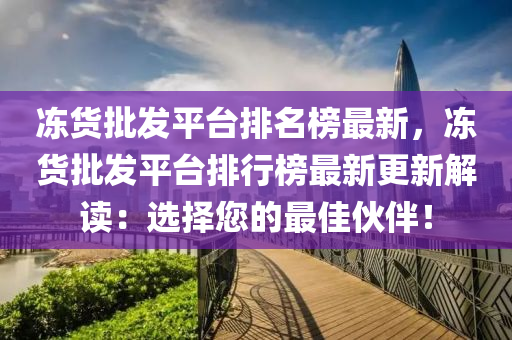 凍貨批發(fā)平臺排名榜最新，凍貨批發(fā)平臺排行榜最新更新解讀：選擇您的最佳伙伴！