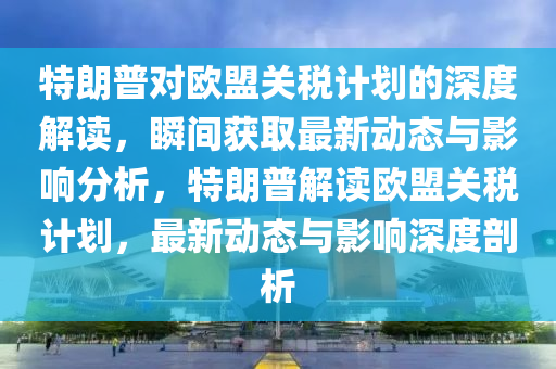 特朗普對歐盟關(guān)稅計(jì)劃的深度解讀，瞬間獲取最新動態(tài)與影響分析，特朗普解讀歐盟關(guān)稅計(jì)劃，最新動態(tài)與影響深度剖析