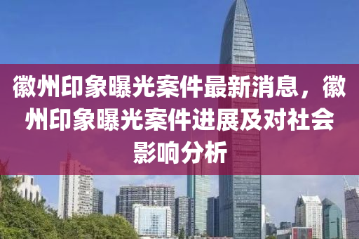 徽州印象曝光案件最新消息，徽州印象曝光案件進(jìn)展及對社會影響分析