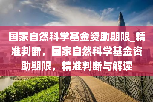 國家自然科學(xué)基金資助期限_精準(zhǔn)判斷，國家自然科學(xué)基金資助期限，精準(zhǔn)判斷與解讀