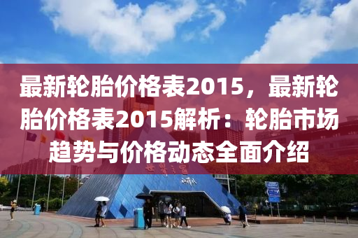 最新輪胎價格表2015，最新輪胎價格表2015解析：輪胎市場趨勢與價格動態(tài)全面介紹