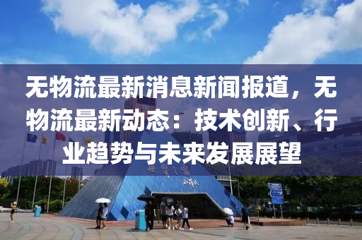 無物流最新消息新聞報(bào)道，無物流最新動(dòng)態(tài)：技術(shù)創(chuàng)新、行業(yè)趨勢(shì)與未來發(fā)展展望