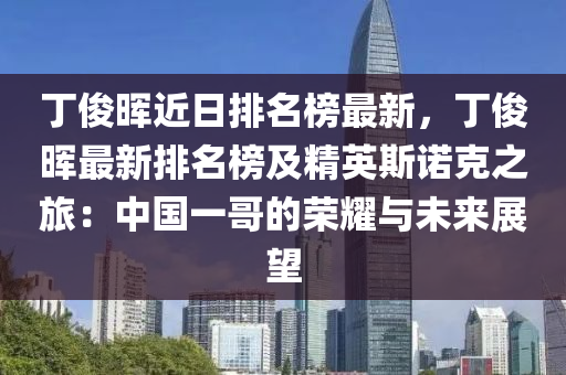 丁俊暉近日排名榜最新，丁俊暉最新排名榜及精英斯諾克之旅：中國一哥的榮耀與未來展望