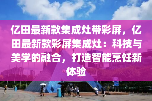 億田最新款集成灶帶彩屏，億田最新款彩屏集成灶：科技與美學的融合，打造智能烹飪新體驗