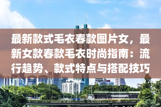 最新款式毛衣春款圖片女，最新女款春款毛衣時尚指南：流行趨勢、款式特點(diǎn)與搭配技巧