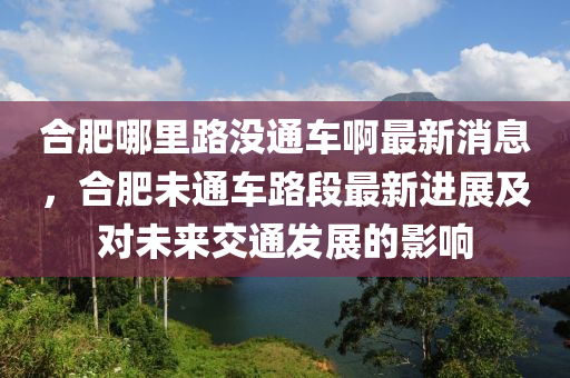 合肥哪里路沒通車啊最新消息，合肥未通車路段最新進(jìn)展及對未來交通發(fā)展的影響