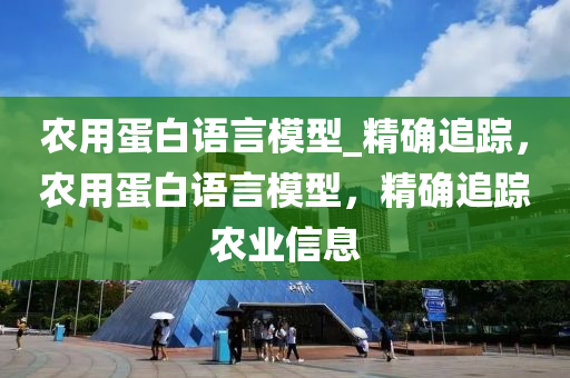 農(nóng)用蛋白語言模型_精確追蹤，農(nóng)用蛋白語言模型，精確追蹤農(nóng)業(yè)信息