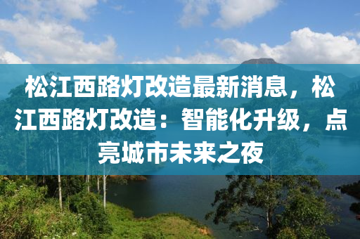 松江西路燈改造最新消息，松江西路燈改造：智能化升級，點亮城市未來之夜