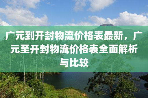 廣元到開封物流價格表最新，廣元至開封物流價格表全面解析與比較