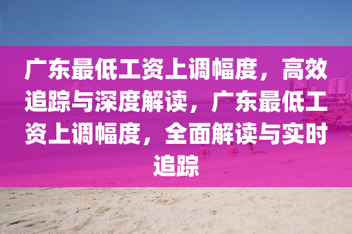 廣東最低工資上調(diào)幅度，高效追蹤與深度解讀，廣東最低工資上調(diào)幅度，全面解讀與實時追蹤