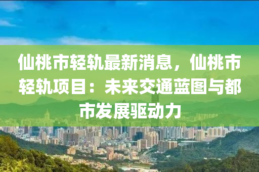 仙桃市輕軌最新消息，仙桃市輕軌項目：未來交通藍(lán)圖與都市發(fā)展驅(qū)動力