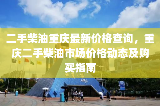 二手柴油重慶最新價格查詢，重慶二手柴油市場價格動態(tài)及購買指南