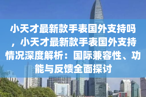 小天才最新款手表國外支持嗎，小天才最新款手表國外支持情況深度解析：國際兼容性、功能與反饋全面探討