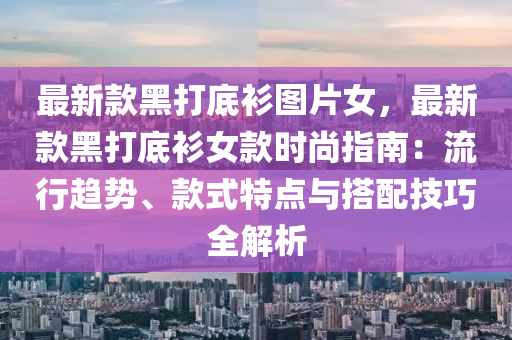 最新款黑打底衫圖片女，最新款黑打底衫女款時尚指南：流行趨勢、款式特點與搭配技巧全解析