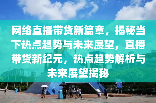 網(wǎng)絡直播帶貨新篇章，揭秘當下熱點趨勢與未來展望，直播帶貨新紀元，熱點趨勢解析與未來展望揭秘