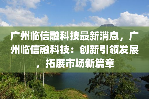 廣州臨信融科技最新消息，廣州臨信融科技：創(chuàng)新引領發(fā)展，拓展市場新篇章