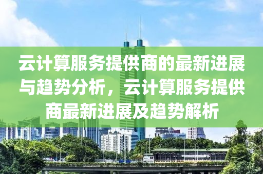 云計算服務提供商的最新進展與趨勢分析，云計算服務提供商最新進展及趨勢解析