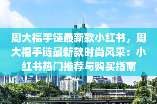 周大福手鏈最新款小紅書，周大福手鏈最新款時(shí)尚風(fēng)采：小紅書熱門推薦與購買指南