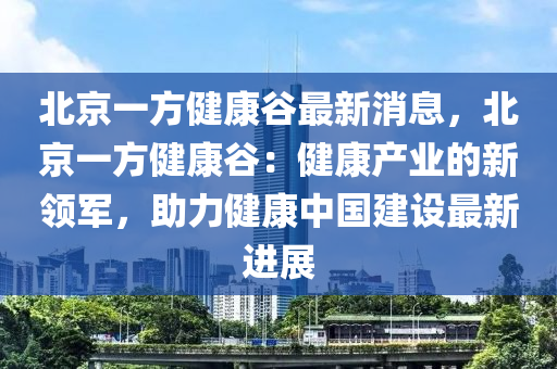 北京一方健康谷最新消息，北京一方健康谷：健康產(chǎn)業(yè)的新領(lǐng)軍，助力健康中國(guó)建設(shè)最新進(jìn)展