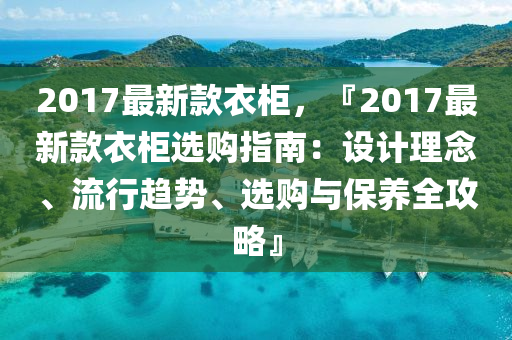 2017最新款衣柜，『2017最新款衣柜選購(gòu)指南：設(shè)計(jì)理念、流行趨勢(shì)、選購(gòu)與保養(yǎng)全攻略』