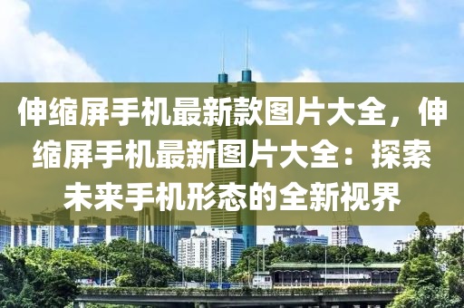 伸縮屏手機(jī)最新款圖片大全，伸縮屏手機(jī)最新圖片大全：探索未來手機(jī)形態(tài)的全新視界