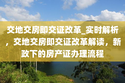 交地交房即交證改革_實時解析，交地交房即交證改革解讀，新政下的房產(chǎn)證辦理流程