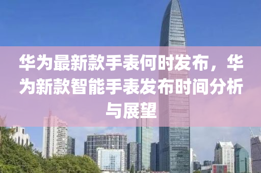 華為最新款手表何時發(fā)布，華為新款智能手表發(fā)布時間分析與展望