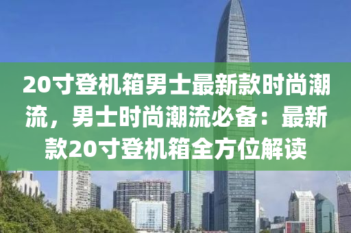 20寸登機(jī)箱男士最新款時尚潮流，男士時尚潮流必備：最新款20寸登機(jī)箱全方位解讀