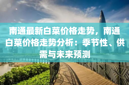 南通最新白菜價格走勢，南通白菜價格走勢分析：季節(jié)性、供需與未來預(yù)測