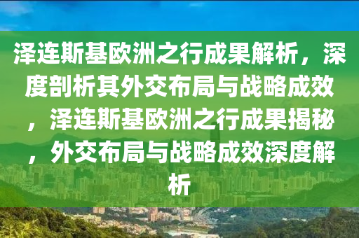 澤連斯基歐洲之行成果解析，深度剖析其外交布局與戰(zhàn)略成效，澤連斯基歐洲之行成果揭秘，外交布局與戰(zhàn)略成效深度解析