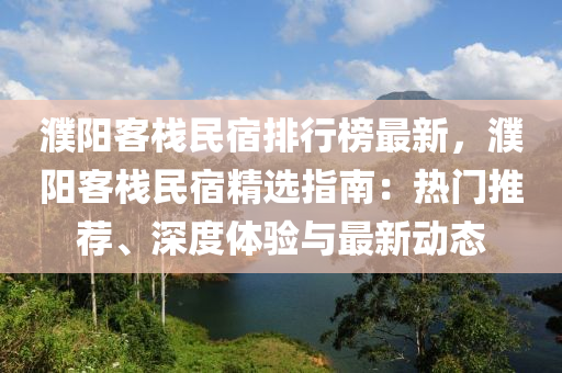 濮陽客棧民宿排行榜最新，濮陽客棧民宿精選指南：熱門推薦、深度體驗與最新動態(tài)