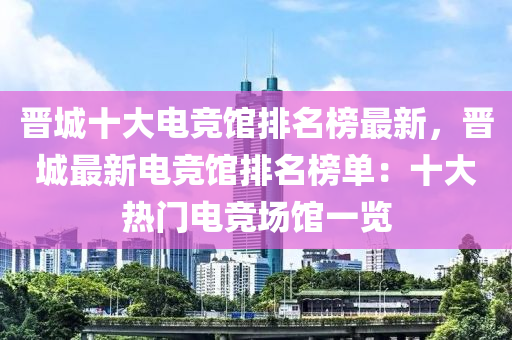 晉城十大電競館排名榜最新，晉城最新電競館排名榜單：十大熱門電競場館一覽