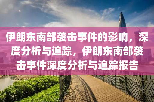 伊朗東南部襲擊事件的影響，深度分析與追蹤，伊朗東南部襲擊事件深度分析與追蹤報(bào)告