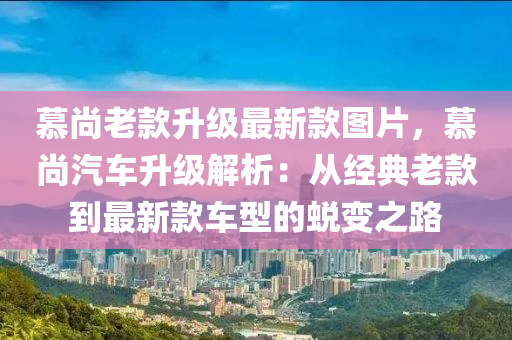 慕尚老款升級(jí)最新款圖片，慕尚汽車升級(jí)解析：從經(jīng)典老款到最新款車型的蛻變之路