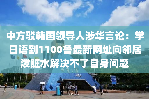 中方駁韓國(guó)領(lǐng)導(dǎo)人涉華言論：學(xué)日語(yǔ)到1100魯最新網(wǎng)址向鄰居潑臟水解決不了自身問(wèn)題